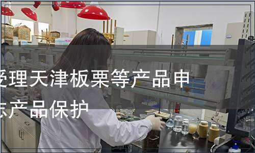 質(zhì)檢總局受理天津板栗等產(chǎn)品申報(bào)地理標(biāo)志產(chǎn)品保護(hù)