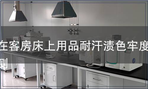 內(nèi)在客房床上用品耐汗?jié)n色牢度檢測(cè)