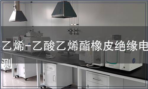 耐熱乙烯-乙酸乙烯酯橡皮絕緣電纜檢測